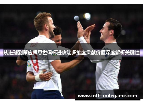 从进球到策应凯恩世俱杯进攻端多维度贡献价值深度解析关键性
