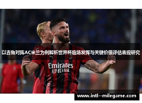 以吉鲁对阵AC米兰为例解析世界杯临场发挥与关键价值评估表现研究
