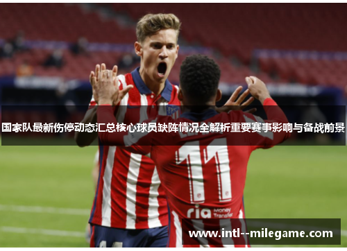 国家队最新伤停动态汇总核心球员缺阵情况全解析重要赛事影响与备战前景