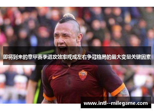 即将到来的意甲赛季进攻效率或成左右争冠格局的最大变量关键因素