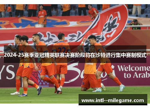 2024-25赛季亚冠精英联赛决赛阶段将在沙特进行集中赛制模式