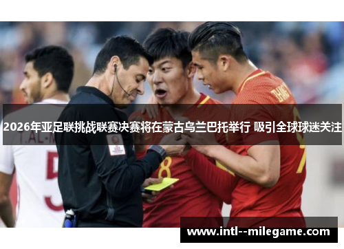 2026年亚足联挑战联赛决赛将在蒙古乌兰巴托举行 吸引全球球迷关注 2026年亚足联挑战联赛决赛将在蒙古乌兰巴托举行 吸引全球球迷关注