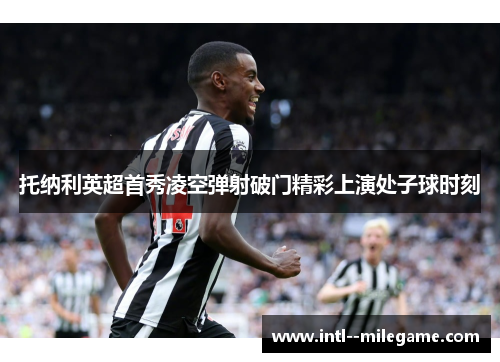 托纳利英超首秀凌空弹射破门精彩上演处子球时刻 托纳利英超首秀凌空弹射破门精彩上演处子球时刻