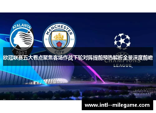 欧冠联赛五大看点聚焦客场作战下轮对阵提前预热解析全景深度前瞻 欧冠联赛五大看点聚焦客场作战下轮对阵提前预热解析全景深度前瞻