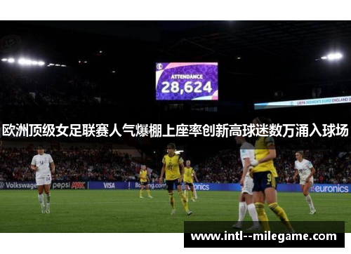 欧洲顶级女足联赛人气爆棚上座率创新高球迷数万涌入球场 欧洲顶级女足联赛人气爆棚上座率创新高球迷数万涌入球场