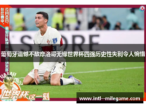葡萄牙遗憾不敌摩洛哥无缘世界杯四强历史性失利令人惋惜 葡萄牙遗憾不敌摩洛哥无缘世界杯四强历史性失利令人惋惜