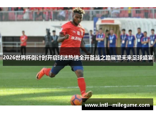 2026世界杯倒计时开启球迷热情全开备战之路展望未来足球盛宴 2026世界杯倒计时开启球迷热情全开备战之路展望未来足球盛宴