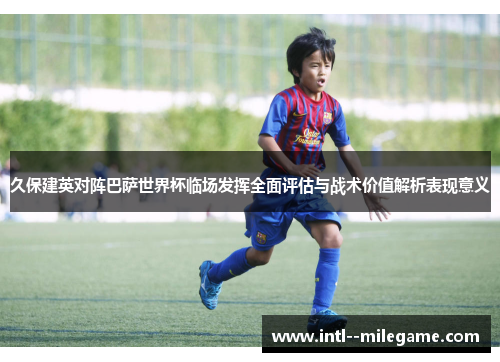 久保建英对阵巴萨世界杯临场发挥全面评估与战术价值解析表现意义 久保建英对阵巴萨世界杯临场发挥全面评估与战术价值解析表现意义