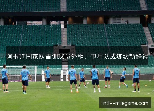 阿根廷国家队青训球员外租,卫星队成练级新路径 阿根廷国家队青训球员外租,卫星队成练级新路径