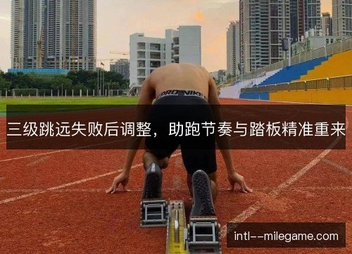 三级跳远失败后调整,助跑节奏与踏板精准重来 三级跳远失败后调整,助跑节奏与踏板精准重来