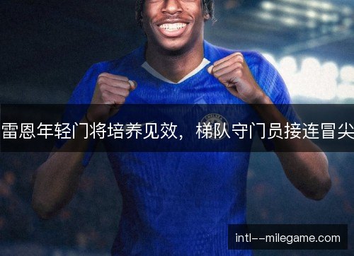 雷恩年轻门将培养见效，梯队守门员接连冒尖